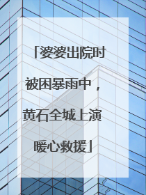 婆婆出院时被困暴雨中，黄石全城上演暖心救援