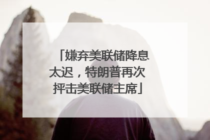 嫌弃美联储降息太迟，特朗普再次抨击美联储主席
