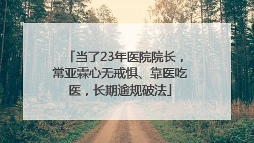 当了23年医院院长，常亚霖心无戒惧、靠医吃医，长期逾规破法