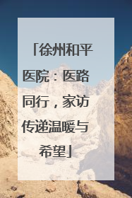 徐州和平医院：医路同行，家访传递温暖与希望