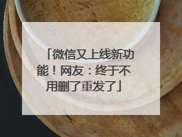 微信又上线新功能！网友：终于不用删了重发了