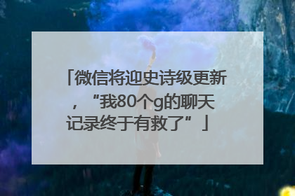 微信将迎史诗级更新，“我80个g的聊天记录终于有救了”
