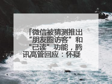 微信被猜测推出“朋友圈访客”和“已读”功能，腾讯高管回应：怀疑有人特意反复翻炒流量