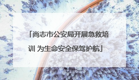 尚志市公安局开展急救培训 为生命安全保驾护航