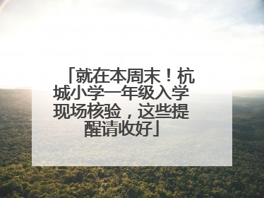 就在本周末！杭城小学一年级入学现场核验，这些提醒请收好