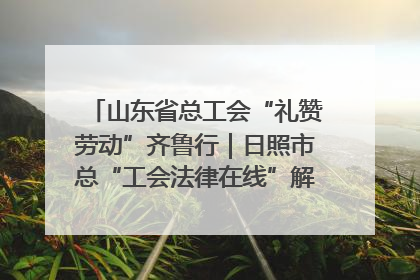 山东省总工会“礼赞劳动”齐鲁行｜日照市总“工会法律在线”解决职工愁“薪”事