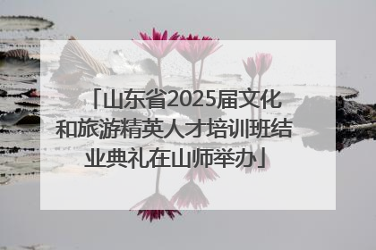 山东省2025届文化和旅游精英人才培训班结业典礼在山师举办