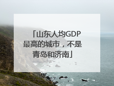 山东人均GDP最高的城市，不是青岛和济南