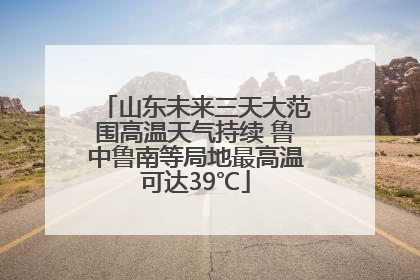 山东未来三天大范围高温天气持续 鲁中鲁南等局地最高温可达39℃