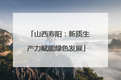 山西寿阳：新质生产力赋能绿色发展