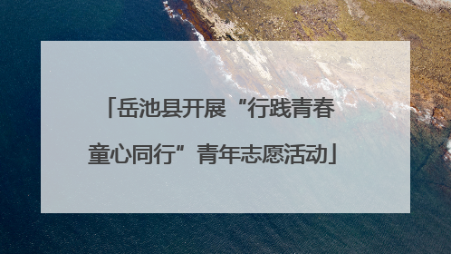 岳池县开展“行践青春 童心同行”青年志愿活动