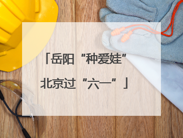 岳阳“种爱娃” 北京过“六一”