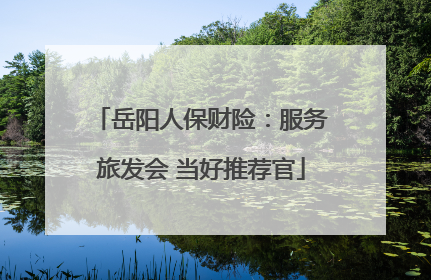 岳阳人保财险：服务旅发会 当好推荐官