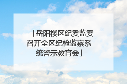 岳阳楼区纪委监委召开全区纪检监察系统警示教育会