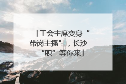 工会主席变身“带岗主播”，长沙“职”等你来
