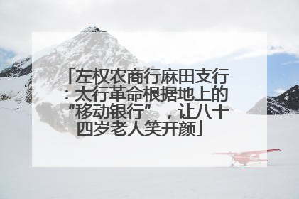 左权农商行麻田支行：太行革命根据地上的“移动银行”，让八十四岁老人笑开颜