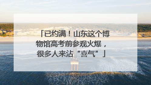 已约满！山东这个博物馆高考前参观火爆，很多人来沾“喜气”