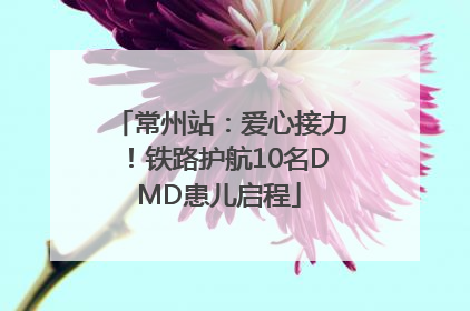 常州站：爱心接力！铁路护航10名DMD患儿启程