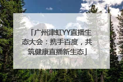 广州津虹YY直播生态大会：携手百度，共筑健康直播新生态