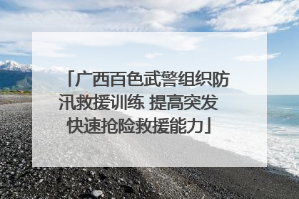 广西百色武警组织防汛救援训练 提高突发快速抢险救援能力