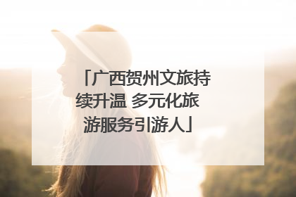广西贺州文旅持续升温 多元化旅游服务引游人