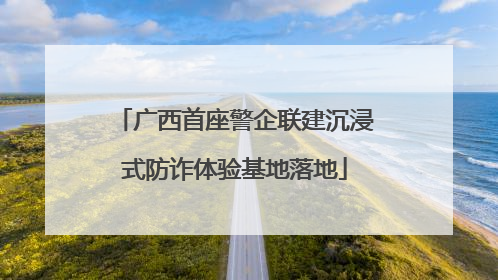 广西首座警企联建沉浸式防诈体验基地落地