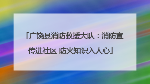 广饶县消防救援大队：消防宣传进社区 防火知识入人心