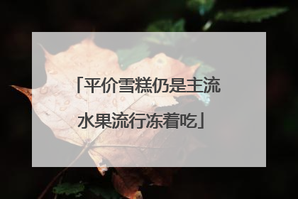 平价雪糕仍是主流 水果流行冻着吃