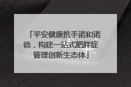 平安健康携手诺和诺德，构建一站式肥胖症管理创新生态体