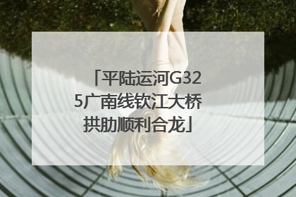 平陆运河G325广南线钦江大桥拱肋顺利合龙