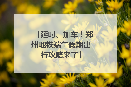 延时、加车！郑州地铁端午假期出行攻略来了