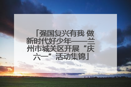 强国复兴有我 做新时代好少年——兰州市城关区开展“庆六一”活动集锦