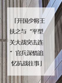 开国少将王扶之与“平型关大战突击连”官兵深情追忆抗战往事