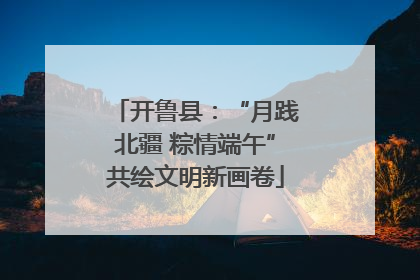 开鲁县：“月践北疆 粽情端午”共绘文明新画卷