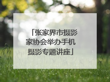 张家界市摄影家协会举办手机摄影专题讲座
