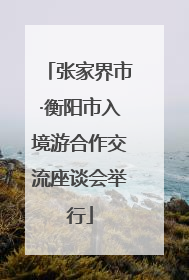 张家界市·衡阳市入境游合作交流座谈会举行