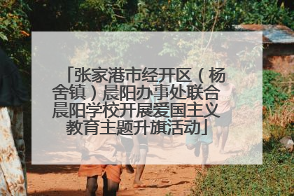 张家港市经开区（杨舍镇）晨阳办事处联合晨阳学校开展爱国主义教育主题升旗活动
