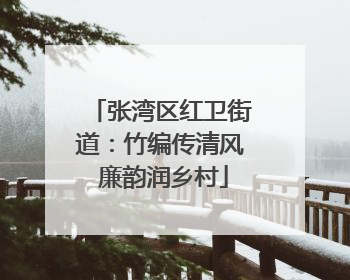 张湾区红卫街道：竹编传清风 廉韵润乡村