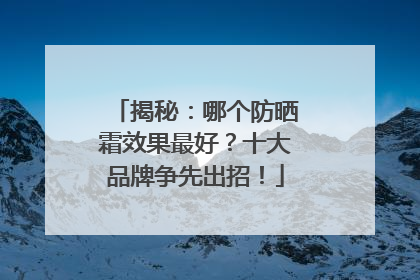 揭秘：哪个防晒霜效果最好？十大品牌争先出招！