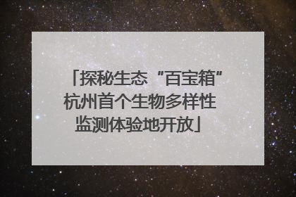 探秘生态“百宝箱” 杭州首个生物多样性监测体验地开放