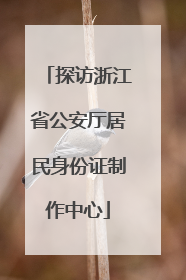 探访浙江省公安厅居民身份证制作中心