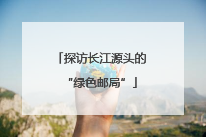 探访长江源头的“绿色邮局”
