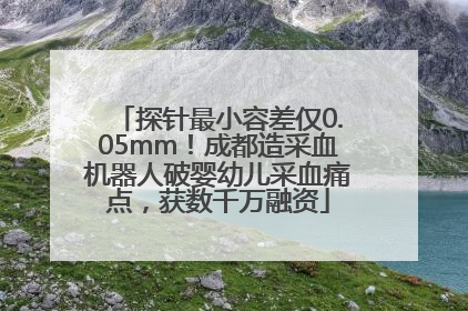 探针最小容差仅0.05mm！成都造采血机器人破婴幼儿采血痛点，获数千万融资