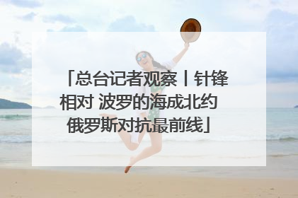 总台记者观察丨针锋相对 波罗的海成北约俄罗斯对抗最前线