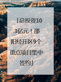 总投资10.3亿元！邵阳经开区9个重点项目集中签约
