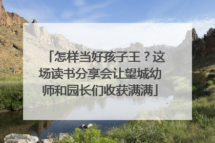 怎样当好孩子王？这场读书分享会让望城幼师和园长们收获满满