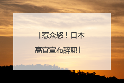惹众怒！日本高官宣布辞职