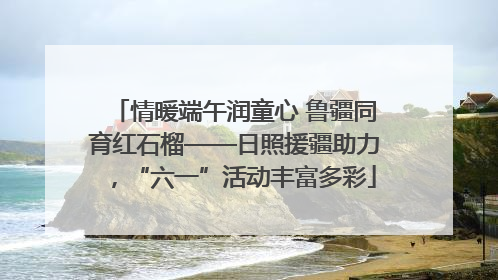 情暖端午润童心 鲁疆同育红石榴——日照援疆助力，“六一”活动丰富多彩