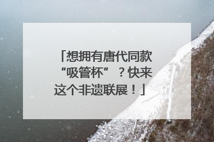想拥有唐代同款“吸管杯”？快来这个非遗联展！