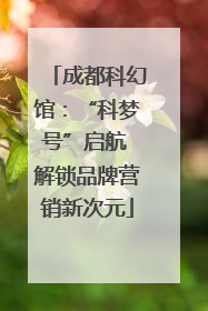 成都科幻馆：“科梦号”启航 解锁品牌营销新次元